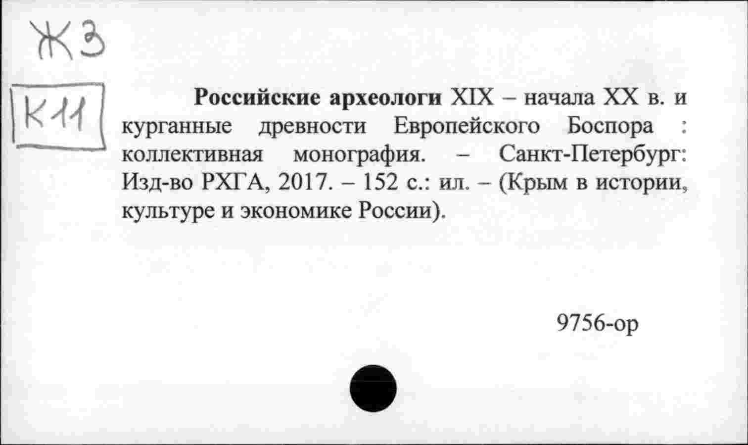 ﻿Российские археологи XIX - начала XX в. и курганные древности Европейского Боспора : коллективная монография. - Санкт-Петербург: Изд-во РХГА, 2017. - 152 с.: ил. - (Крым в истории, культуре и экономике России).
9756-ор